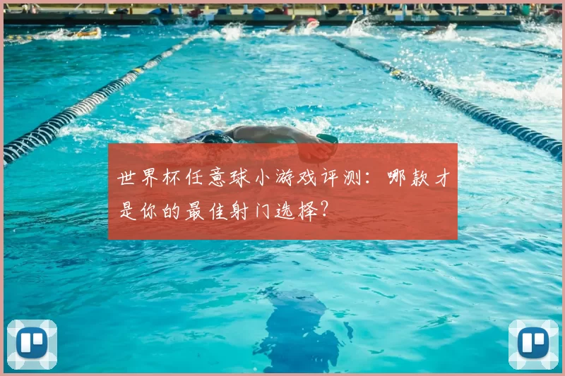 世界杯任意球小游戏评测:哪款才是你的最佳射门选择?