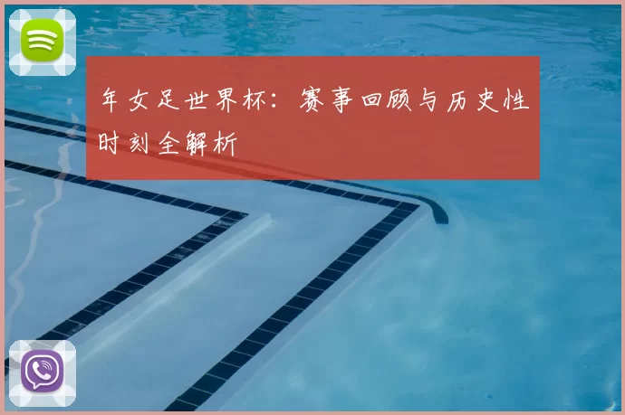 年女足世界杯:赛事回顾与历史性时刻全解析