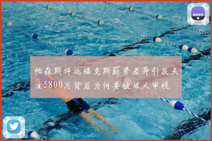 帕森斯评论福克斯薪资差异引发关注5800万背后为何要被放大审视
