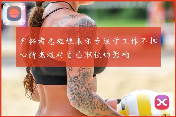 开拓者总经理表示专注于工作不担心新老板对自己职位的影响