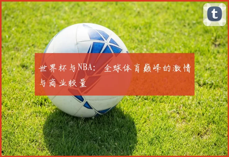 世界杯与NBA:全球体育巅峰的激情与商业较量