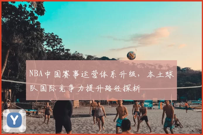 NBA中国赛事运营体系升级,本土球队国际竞争力提升路径探析