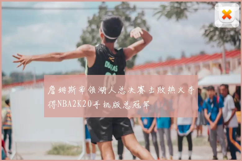 詹姆斯率领湖人总决赛击败热火夺得NBA2K20手机版总冠军