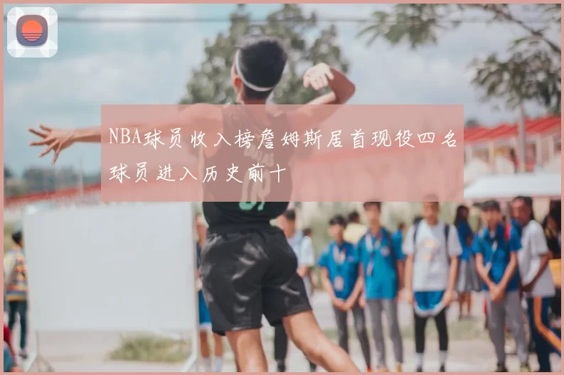 NBA球员收入榜詹姆斯居首现役四名球员进入历史前十