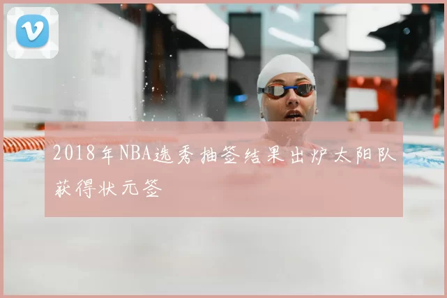 2018年NBA选秀抽签结果出炉太阳队获得状元签