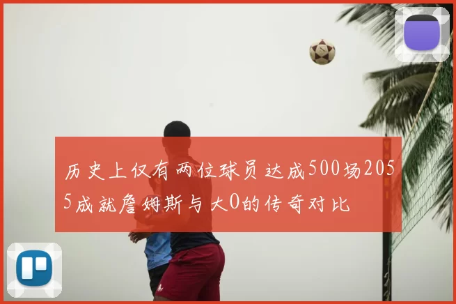 历史上仅有两位球员达成500场2055成就詹姆斯与大O的传奇对比