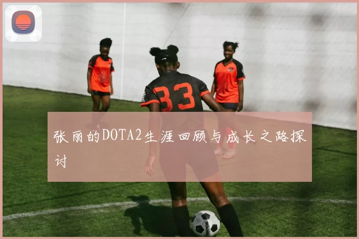 张丽的DOTA2生涯回顾与成长之路探讨