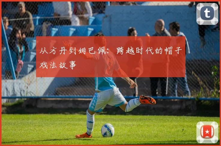 从方丹到姆巴佩:跨越时代的帽子戏法故事