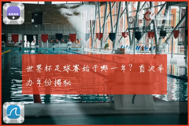 世界杯足球赛始于哪一年?首次举办年份揭秘