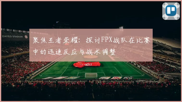 聚焦王者荣耀：探讨FPX战队在比赛中的迅速反应与战术调整