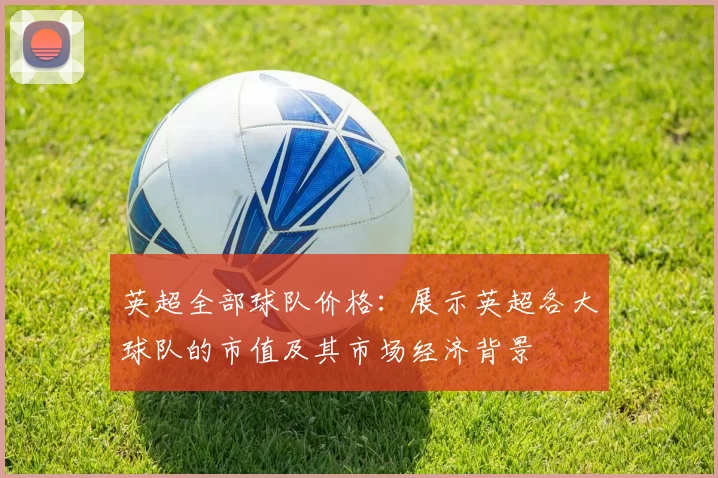 英超全部球队价格:展示英超各大球队的市值及其市场经济背景