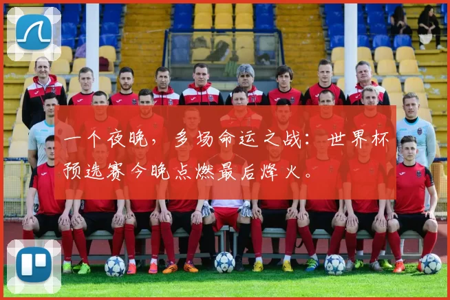 一个夜晚,多场命运之战:世界杯预选赛今晚点燃最后烽火。