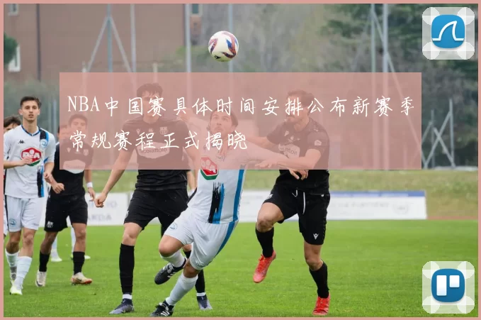 NBA中国赛具体时间安排公布新赛季常规赛程正式揭晓