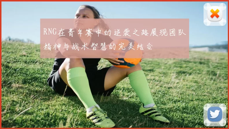 RNG在青年赛中的逆袭之路展现团队精神与战术智慧的完美结合
