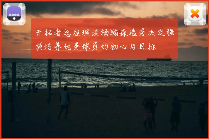 开拓者总经理谈杨瀚森选秀决定强调培养优秀球员的初心与目标