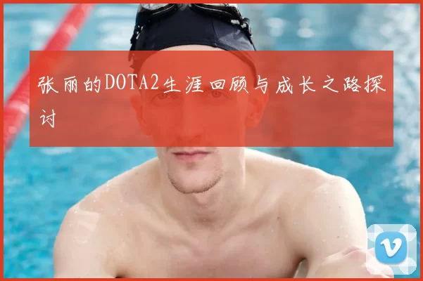 张丽的DOTA2生涯回顾与成长之路探讨