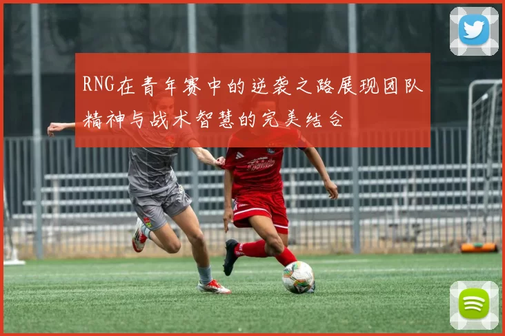 RNG在青年赛中的逆袭之路展现团队精神与战术智慧的完美结合