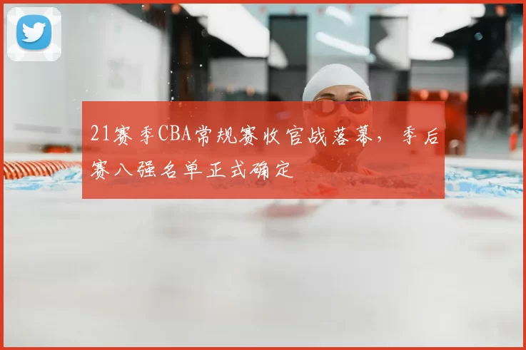 21赛季CBA常规赛收官战落幕，季后赛八强名单正式确定
