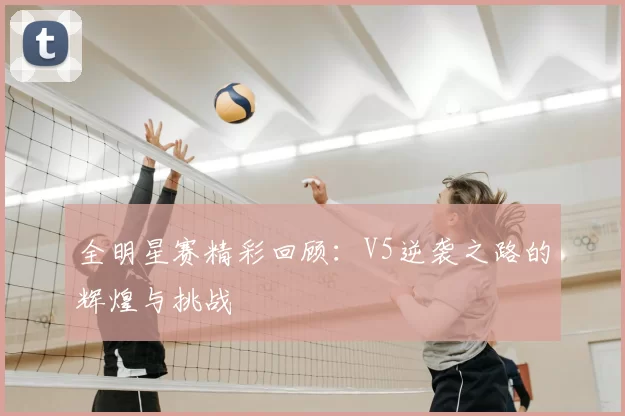 全明星赛精彩回顾：V5逆袭之路的辉煌与挑战