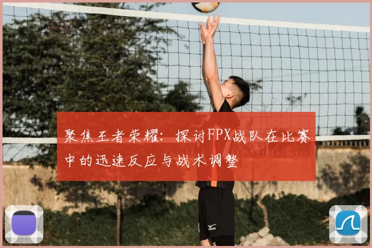 聚焦王者荣耀：探讨FPX战队在比赛中的迅速反应与战术调整