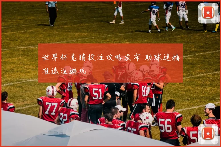 世界杯竞猜投注攻略发布 助球迷精准选注避坑