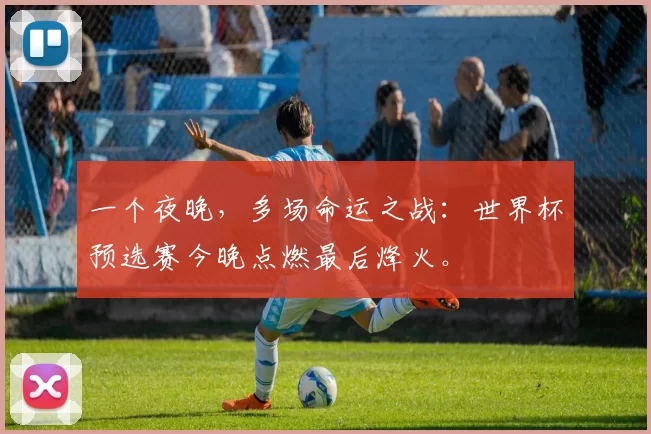 一个夜晚,多场命运之战:世界杯预选赛今晚点燃最后烽火。