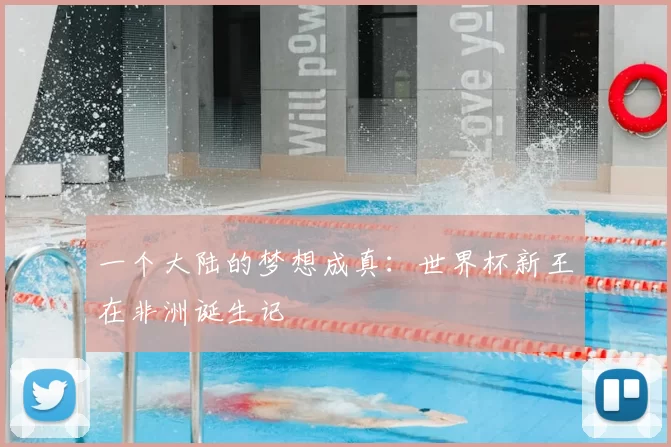 一个大陆的梦想成真:世界杯新王在非洲诞生记