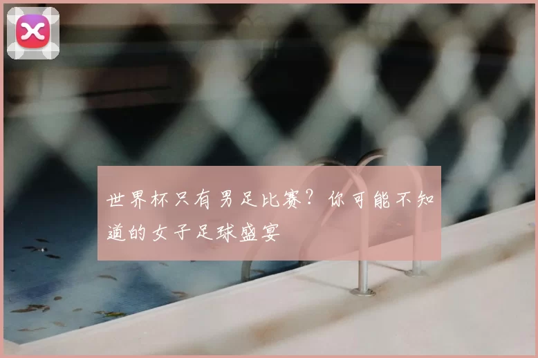 世界杯只有男足比赛?你可能不知道的女子足球盛宴