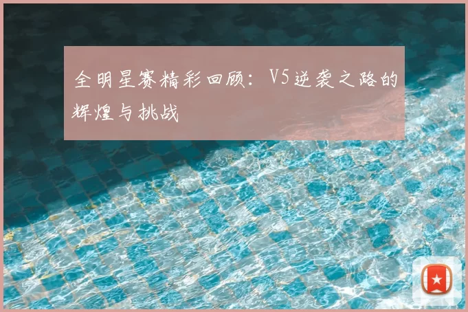 全明星赛精彩回顾：V5逆袭之路的辉煌与挑战