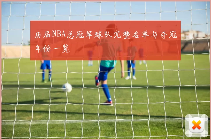 历届NBA总冠军球队完整名单与夺冠年份一览