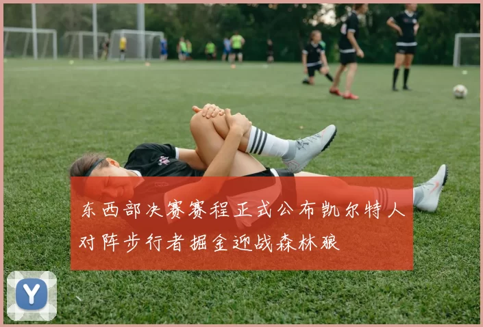 东西部决赛赛程正式公布凯尔特人对阵步行者掘金迎战森林狼