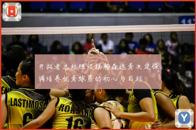 开拓者总经理谈杨瀚森选秀决定强调培养优秀球员的初心与目标