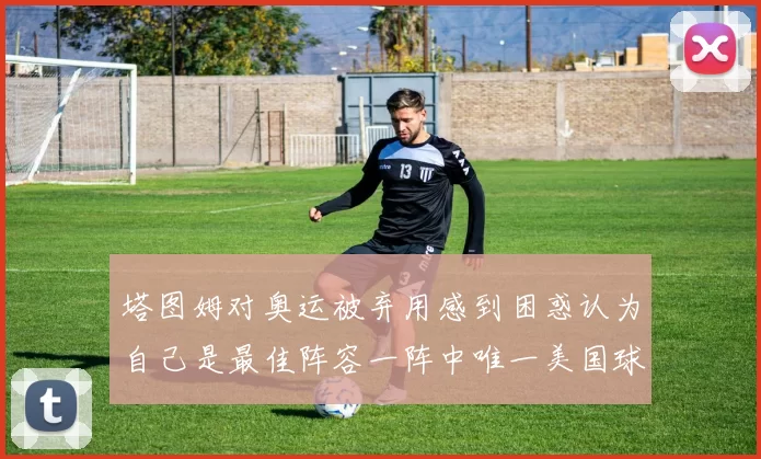 塔图姆对奥运被弃用感到困惑认为自己是最佳阵容一阵中唯一美国球员