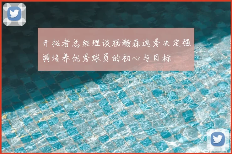 开拓者总经理谈杨瀚森选秀决定强调培养优秀球员的初心与目标