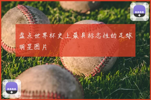 盘点世界杯史上最具标志性的足球明星图片