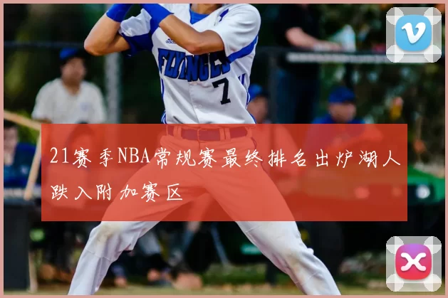 21赛季NBA常规赛最终排名出炉湖人跌入附加赛区