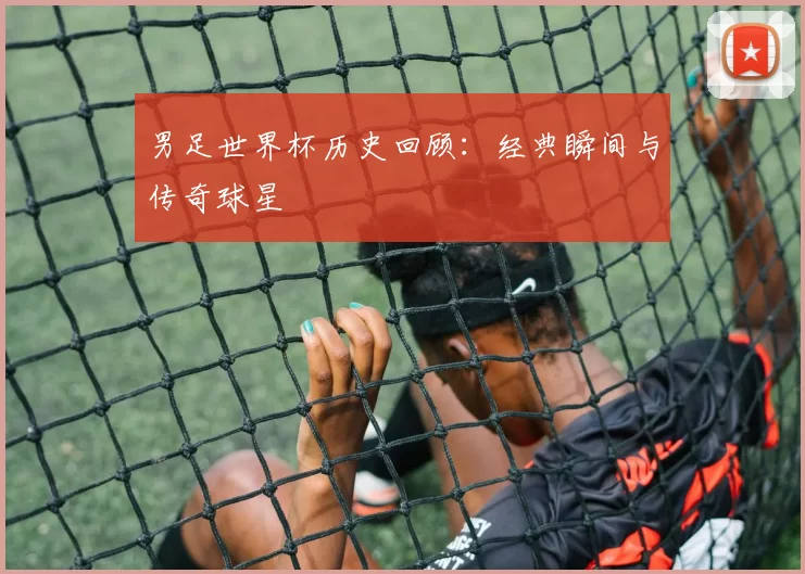 男足世界杯历史回顾:经典瞬间与传奇球星