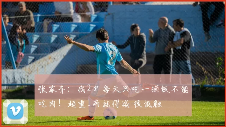 张家齐：我2年每天只吃一顿饭不能吃肉！超重1两就得减 很抵触