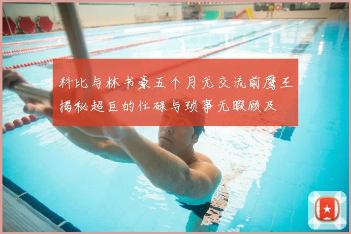 科比与林书豪五个月无交流前鹰王揭秘超巨的忙碌与琐事无暇顾及