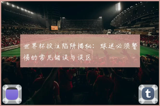 世界杯投注陷阱揭秘:球迷必须警惕的常见错误与误区