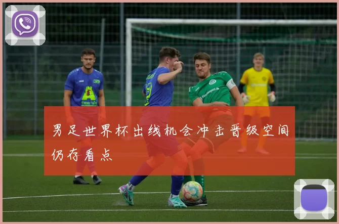 男足世界杯出线机会冲击晋级空间仍存看点