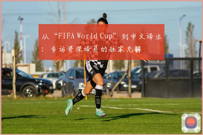 从“FIFA World Cup”到中文译法：专访资深译员的独家见解