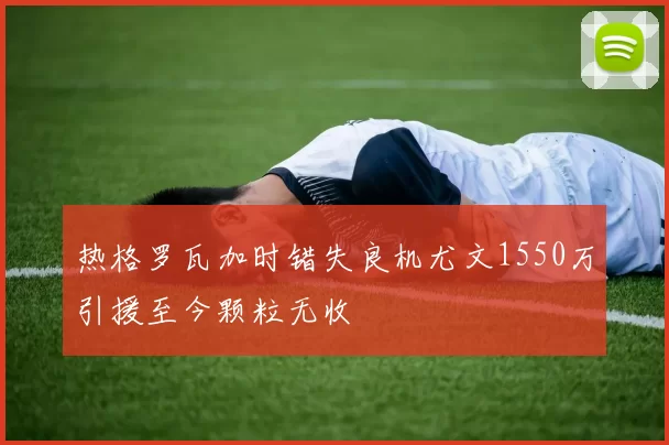 热格罗瓦加时错失良机尤文1550万引援至今颗粒无收
