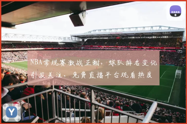 NBA常规赛激战正酣,球队排名变化引发关注,免费直播平台观看热度持续攀升