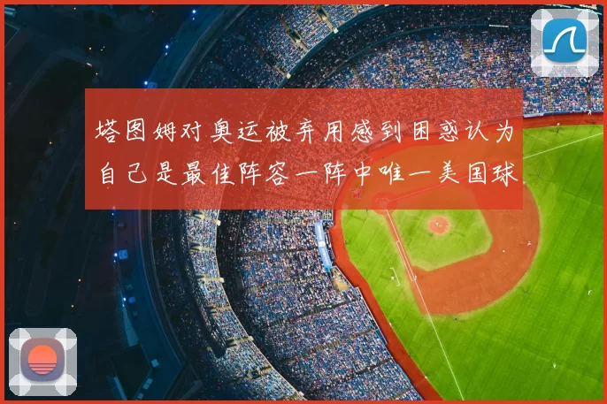 塔图姆对奥运被弃用感到困惑认为自己是最佳阵容一阵中唯一美国球员