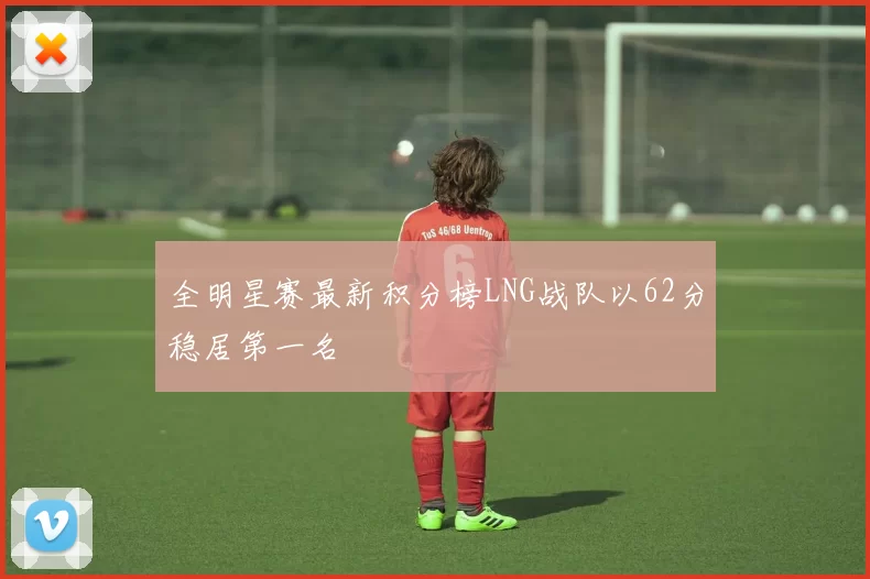 全明星赛最新积分榜LNG战队以62分稳居第一名