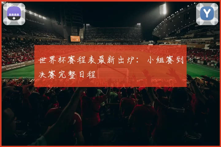 世界杯赛程表最新出炉:小组赛到决赛完整日程