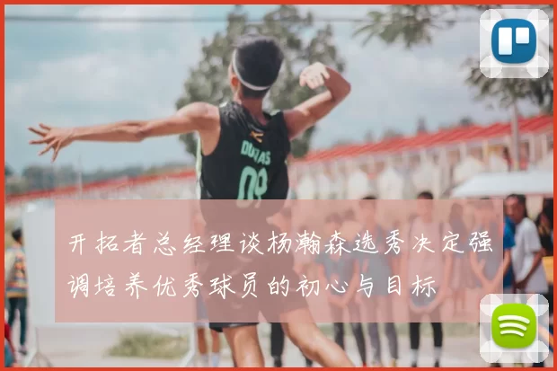 开拓者总经理谈杨瀚森选秀决定强调培养优秀球员的初心与目标
