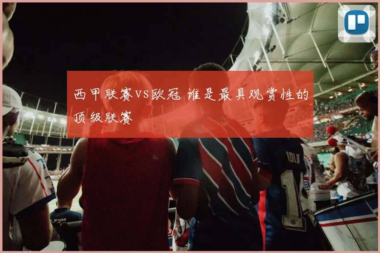 西甲联赛vs欧冠 谁是最具观赏性的顶级联赛