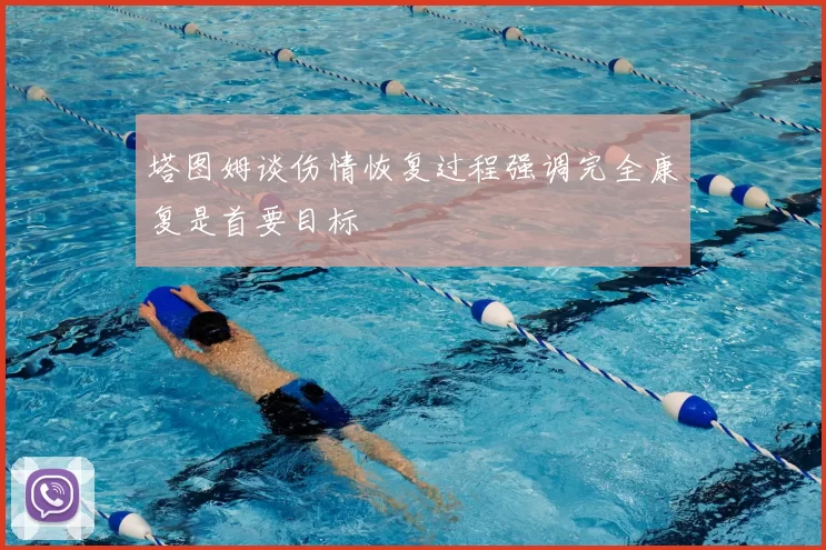 塔图姆谈伤情恢复过程强调完全康复是首要目标